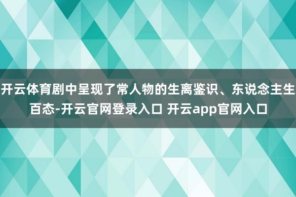 开云体育剧中呈现了常人物的生离鉴识、东说念主生百态-开云官网登录入口 开云app官网入口