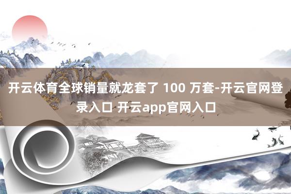 开云体育全球销量就龙套了 100 万套-开云官网登录入口 开云app官网入口