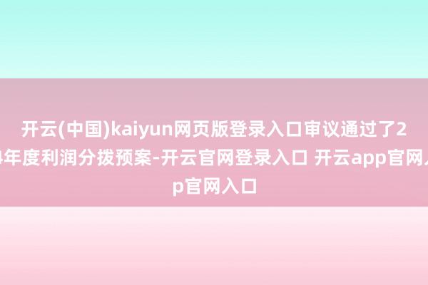 开云(中国)kaiyun网页版登录入口审议通过了2024年度利润分拨预案-开云官网登录入口 开云app官网入口
