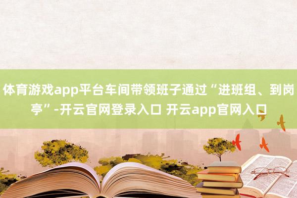 体育游戏app平台车间带领班子通过“进班组、到岗亭”-开云官网登录入口 开云app官网入口