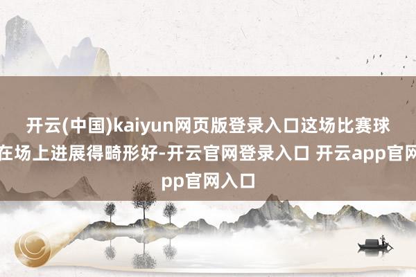 开云(中国)kaiyun网页版登录入口这场比赛球员们在场上进展得畸形好-开云官网登录入口 开云app官网入口