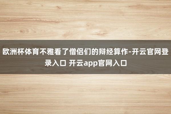 欧洲杯体育不雅看了僧侣们的辩经算作-开云官网登录入口 开云app官网入口