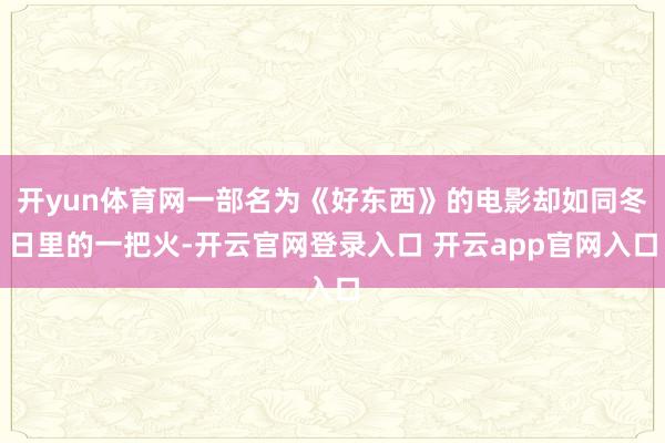 开yun体育网一部名为《好东西》的电影却如同冬日里的一把火-开云官网登录入口 开云app官网入口