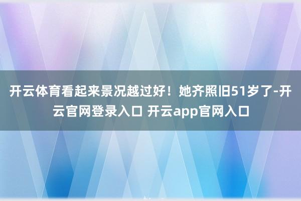 开云体育看起来景况越过好！她齐照旧51岁了-开云官网登录入口 开云app官网入口