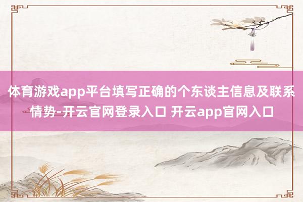 体育游戏app平台填写正确的个东谈主信息及联系情势-开云官网登录入口 开云app官网入口