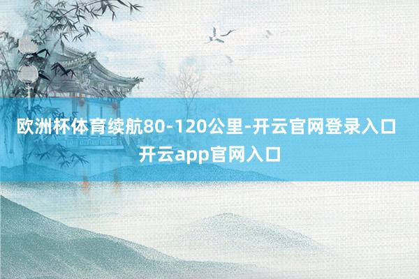 欧洲杯体育续航80-120公里-开云官网登录入口 开云app官网入口