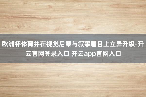 欧洲杯体育并在视觉后果与叙事眉目上立异升级-开云官网登录入口 开云app官网入口