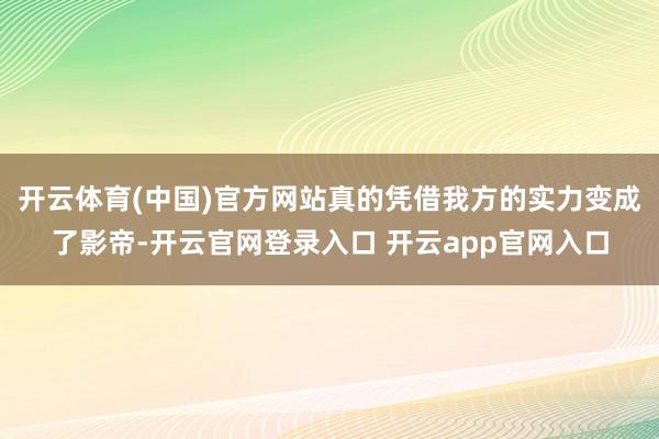 开云体育(中国)官方网站真的凭借我方的实力变成了影帝-开云官网登录入口 开云app官网入口