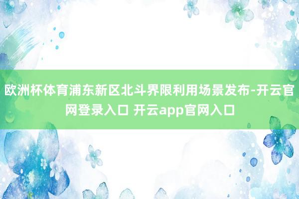 欧洲杯体育浦东新区北斗界限利用场景发布-开云官网登录入口 开云app官网入口