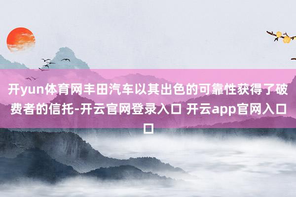 开yun体育网丰田汽车以其出色的可靠性获得了破费者的信托-开云官网登录入口 开云app官网入口