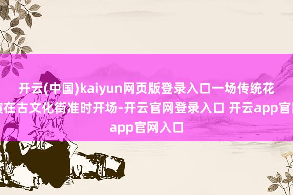 开云(中国)kaiyun网页版登录入口一场传统花会饰演在古文化街准时开场-开云官网登录入口 开云app官网入口