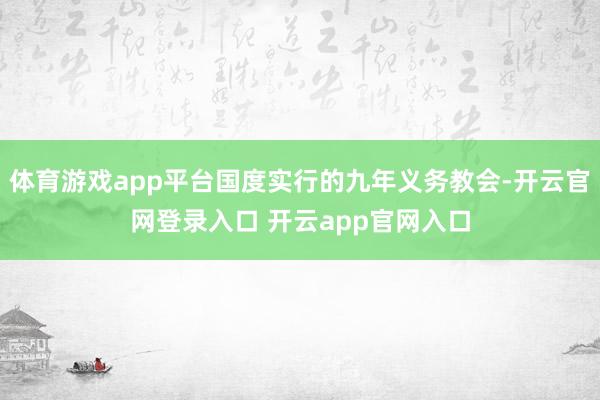 体育游戏app平台国度实行的九年义务教会-开云官网登录入口 开云app官网入口