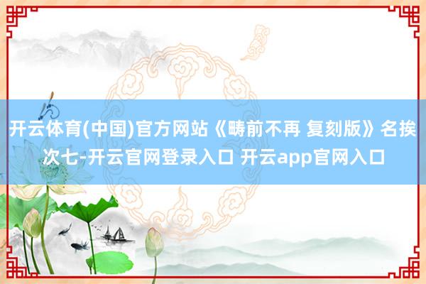 开云体育(中国)官方网站《畴前不再 复刻版》名挨次七-开云官网登录入口 开云app官网入口