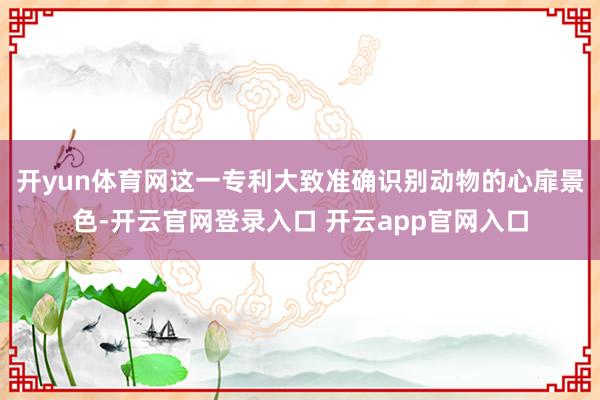 开yun体育网这一专利大致准确识别动物的心扉景色-开云官网登录入口 开云app官网入口