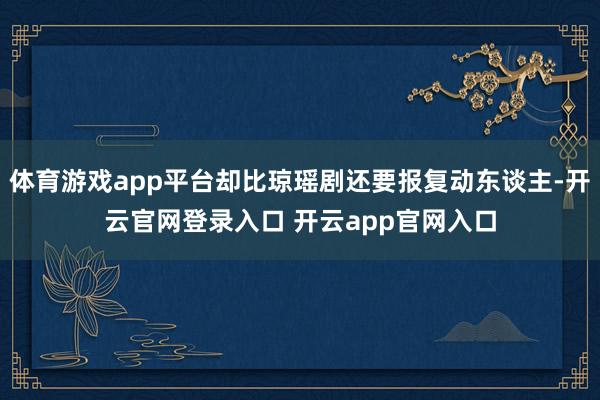 体育游戏app平台却比琼瑶剧还要报复动东谈主-开云官网登录入口 开云app官网入口