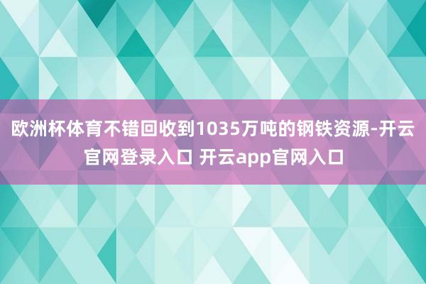 欧洲杯体育不错回收到1035万吨的钢铁资源-开云官网登录入口 开云app官网入口