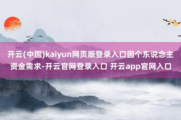 开云(中国)kaiyun网页版登录入口因个东说念主资金需求-开云官网登录入口 开云app官网入口