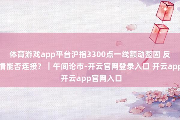 体育游戏app平台沪指3300点一线颤动整固 反弹建立行情能否连接？｜午间论市-开云官网登录入口 开云app官网入口
