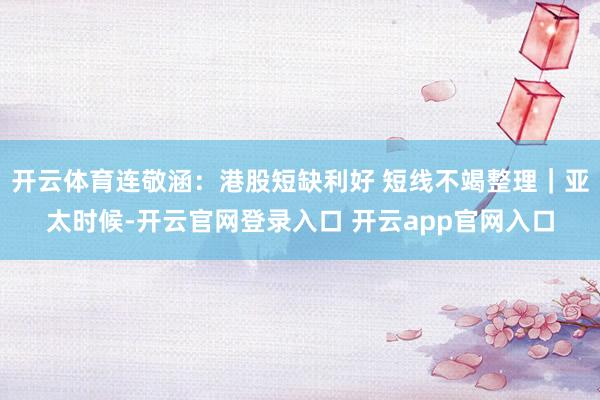 开云体育连敬涵：港股短缺利好 短线不竭整理｜亚太时候-开云官网登录入口 开云app官网入口