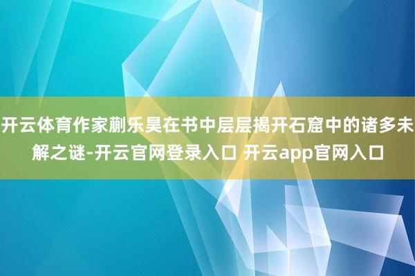 开云体育作家蒯乐昊在书中层层揭开石窟中的诸多未解之谜-开云官网登录入口 开云app官网入口