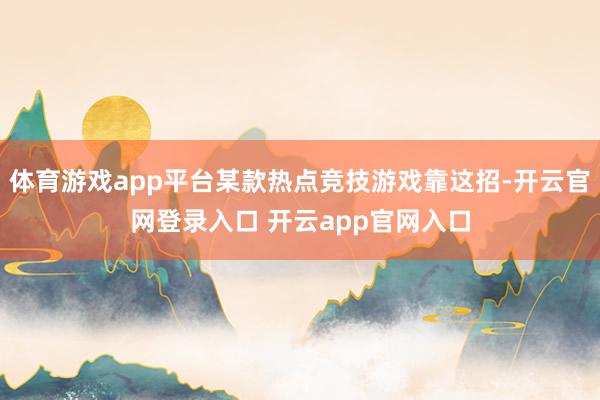 体育游戏app平台某款热点竞技游戏靠这招-开云官网登录入口 开云app官网入口