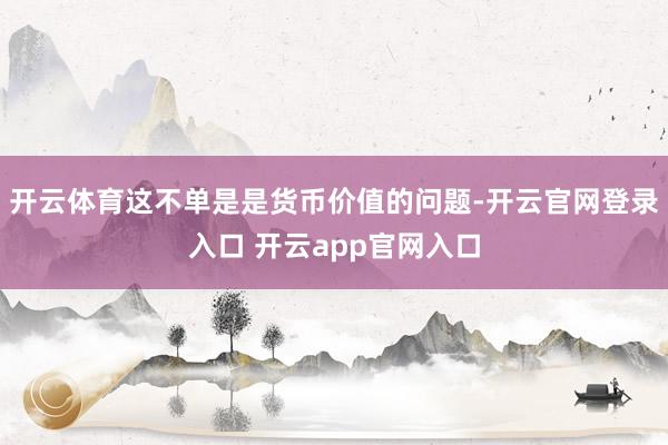 开云体育这不单是是货币价值的问题-开云官网登录入口 开云app官网入口