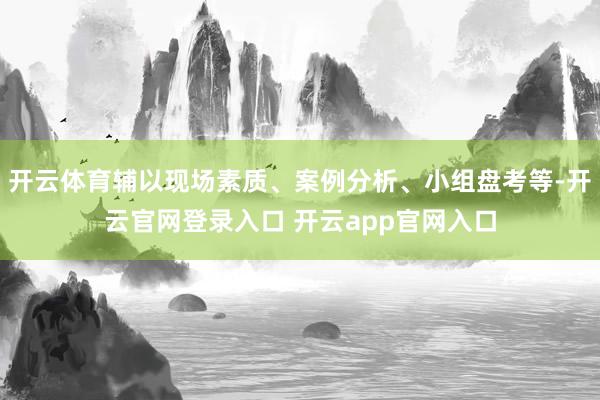开云体育辅以现场素质、案例分析、小组盘考等-开云官网登录入口 开云app官网入口