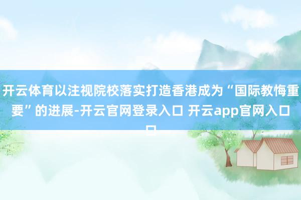 开云体育以注视院校落实打造香港成为“国际教悔重要”的进展-开云官网登录入口 开云app官网入口