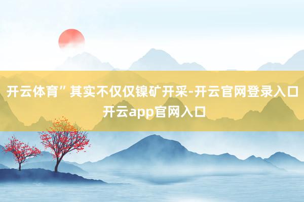开云体育”其实不仅仅镍矿开采-开云官网登录入口 开云app官网入口