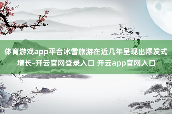体育游戏app平台冰雪旅游在近几年呈现出爆发式增长-开云官网登录入口 开云app官网入口