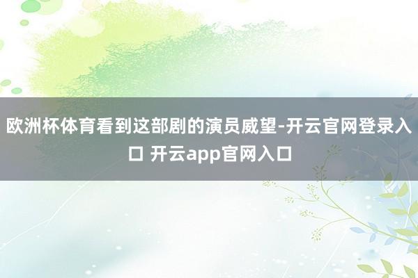 欧洲杯体育看到这部剧的演员威望-开云官网登录入口 开云app官网入口