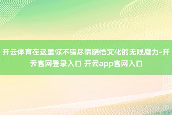 开云体育在这里你不错尽情晓悟文化的无限魔力-开云官网登录入口 开云app官网入口