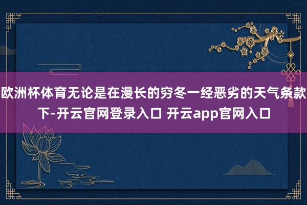 欧洲杯体育无论是在漫长的穷冬一经恶劣的天气条款下-开云官网登录入口 开云app官网入口