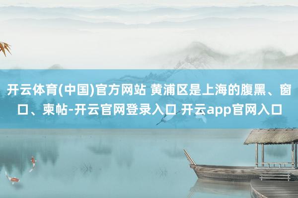 开云体育(中国)官方网站 黄浦区是上海的腹黑、窗口、柬帖-开云官网登录入口 开云app官网入口