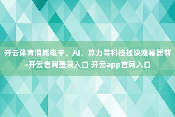 开云体育消耗电子、AI、算力等科技板块涨幅居前-开云官网登录入口 开云app官网入口