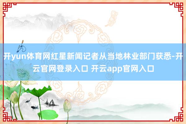 开yun体育网红星新闻记者从当地林业部门获悉-开云官网登录入口 开云app官网入口
