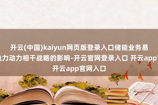 开云(中国)kaiyun网页版登录入口储能业务易受国度电力动力相干战略的影响-开云官网登录入口 开云app官网入口