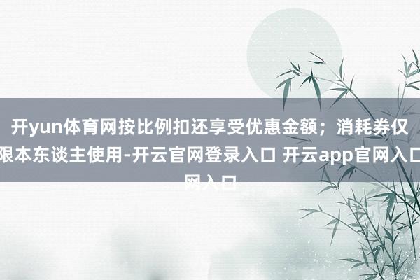 开yun体育网按比例扣还享受优惠金额；消耗券仅限本东谈主使用-开云官网登录入口 开云app官网入口