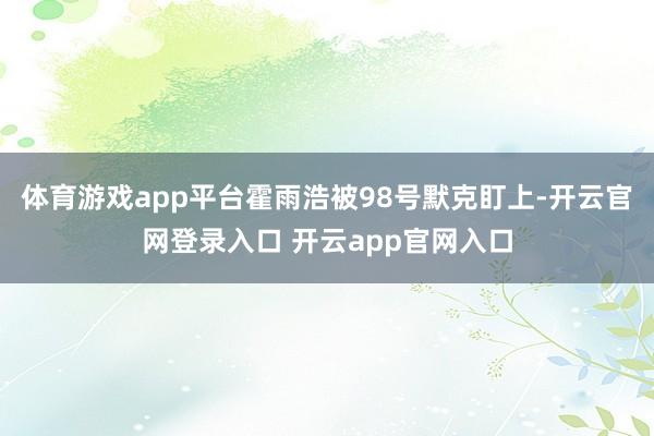 体育游戏app平台霍雨浩被98号默克盯上-开云官网登录入口 开云app官网入口