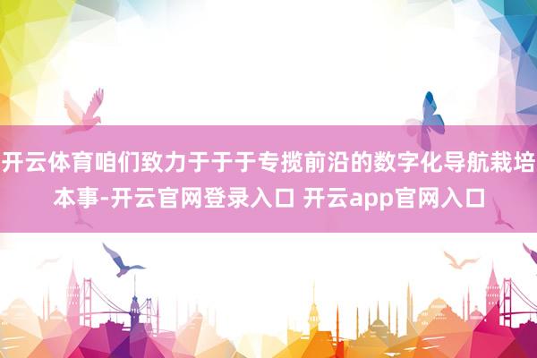 开云体育咱们致力于于于专揽前沿的数字化导航栽培本事-开云官网登录入口 开云app官网入口