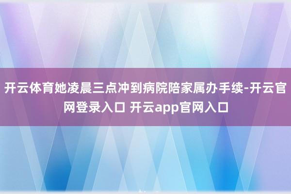 开云体育她凌晨三点冲到病院陪家属办手续-开云官网登录入口 开云app官网入口
