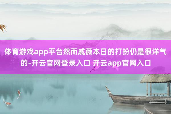 体育游戏app平台然而戚薇本日的打扮仍是很洋气的-开云官网登录入口 开云app官网入口