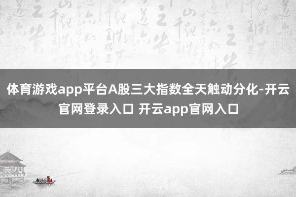 体育游戏app平台A股三大指数全天触动分化-开云官网登录入口 开云app官网入口