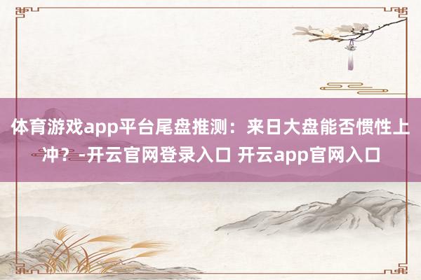 体育游戏app平台尾盘推测：来日大盘能否惯性上冲？-开云官网登录入口 开云app官网入口