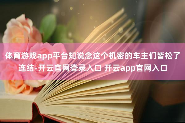 体育游戏app平台知说念这个机密的车主们皆松了连结-开云官网登录入口 开云app官网入口