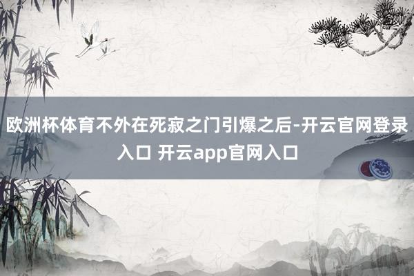 欧洲杯体育不外在死寂之门引爆之后-开云官网登录入口 开云app官网入口