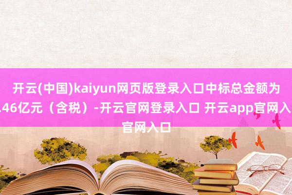 开云(中国)kaiyun网页版登录入口中标总金额为1.46亿元（含税）-开云官网登录入口 开云app官网入口