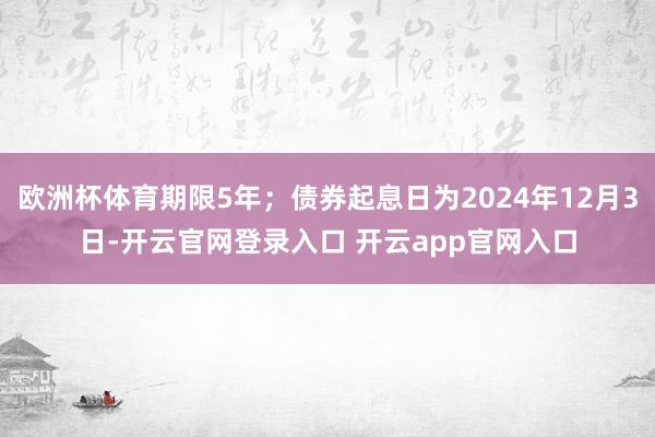 欧洲杯体育期限5年；债券起息日为2024年12月3日-开云官网登录入口 开云app官网入口