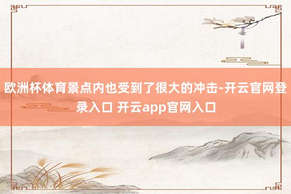 欧洲杯体育景点内也受到了很大的冲击-开云官网登录入口 开云app官网入口