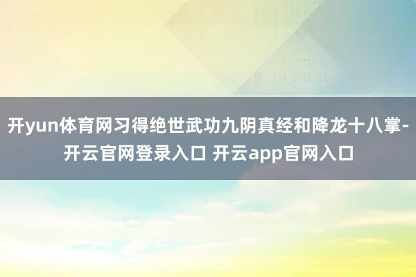 开yun体育网习得绝世武功九阴真经和降龙十八掌-开云官网登录入口 开云app官网入口